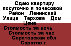 Сдаю квартиру посуточно и почасовой › Район ­ Ленинский › Улица ­ Тархова › Дом ­ 18 › Цена ­ 1 000 › Стоимость за ночь ­ 1 000 › Стоимость за час ­ 250 - Саратовская обл., Саратов г. Недвижимость » Квартиры аренда посуточно   . Саратовская обл.,Саратов г.